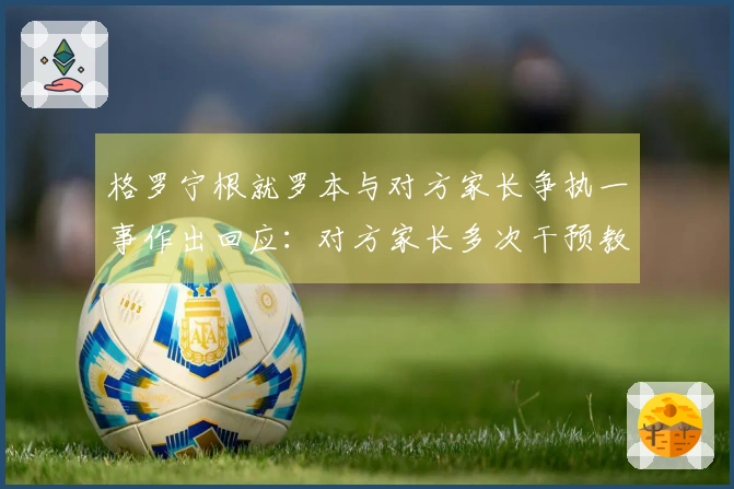 格罗宁根就罗本与对方家长争执一事作出回应：对方家长多次干预教练与裁判的交流