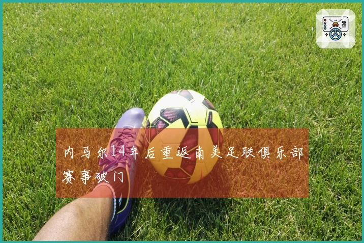 内马尔14年后重返南美足联俱乐部赛事破门