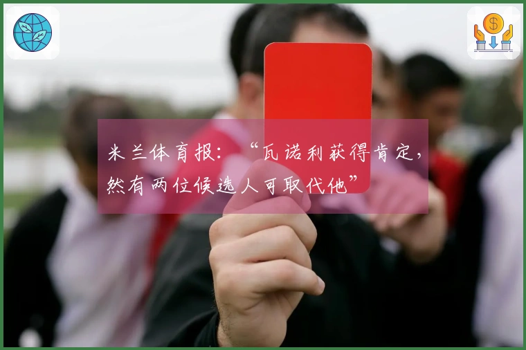 米兰体育报：“瓦诺利获得肯定，然有两位候选人可取代他”
