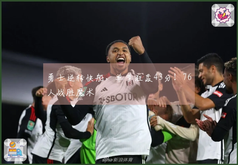 勇士逆转快船，单节狂轰43分！76人战胜魔术