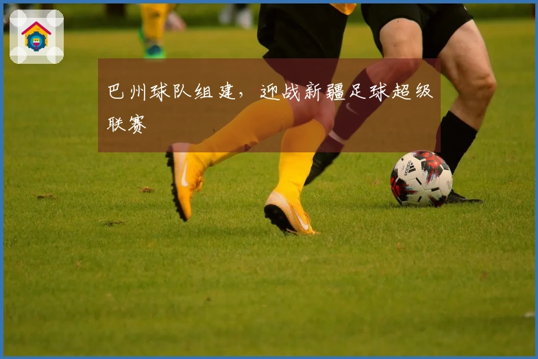 巴州球队组建，迎战新疆足球超级联赛
