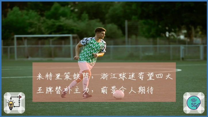 米特里策缺阵，浙江球迷寄望四大王牌替补主力，前景令人期待