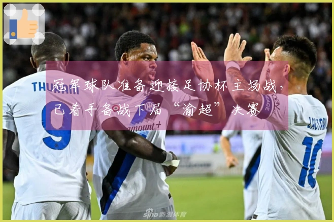 冠军球队准备迎接足协杯主场战，已着手备战下届“渝超”决赛