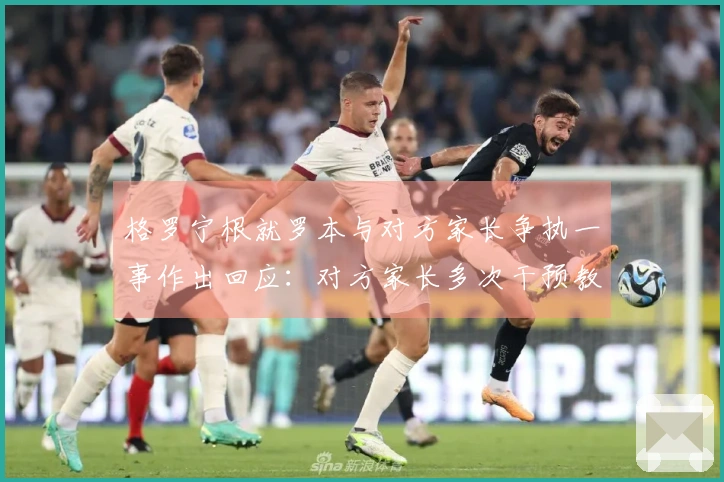 格罗宁根就罗本与对方家长争执一事作出回应：对方家长多次干预教练与裁判的交流