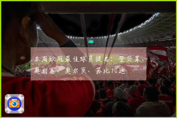 本周欧冠最佳球员提名：登贝莱、奥利塞、奥尔莫、苏比门迪