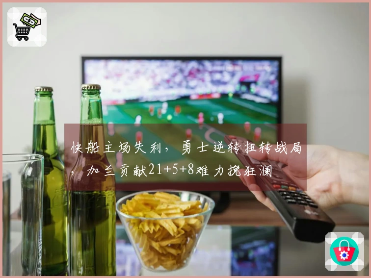 快船主场失利，勇士逆转扭转战局，加兰贡献21+5+8难力挽狂澜