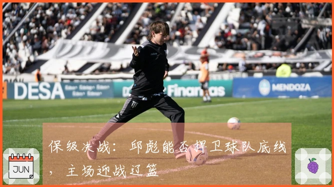保级决战：邱彪能否捍卫球队底线，主场迎战辽篮