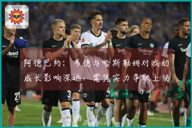 阿德巴约：韦德与哈斯勒姆对我的成长影响深远，需凭实力争取上场机会