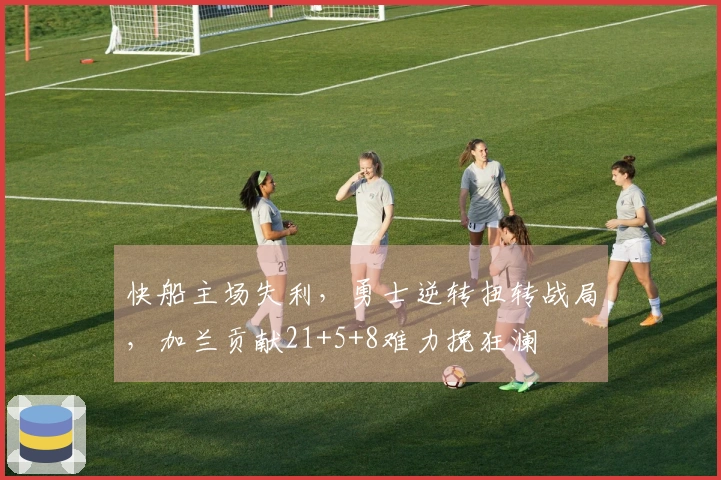 快船主场失利，勇士逆转扭转战局，加兰贡献21+5+8难力挽狂澜