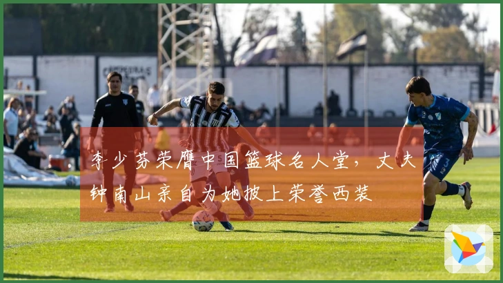 李少芬荣膺中国篮球名人堂，丈夫钟南山亲自为她披上荣誉西装