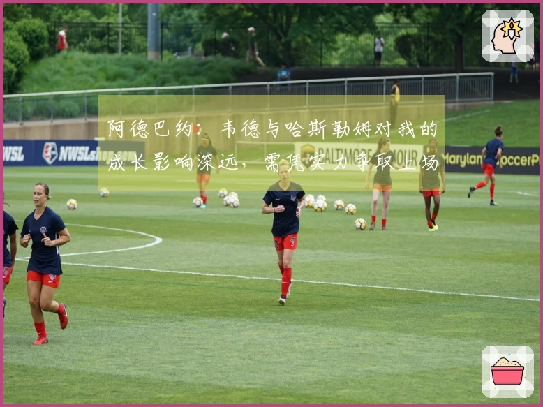 阿德巴约：韦德与哈斯勒姆对我的成长影响深远，需凭实力争取上场机会